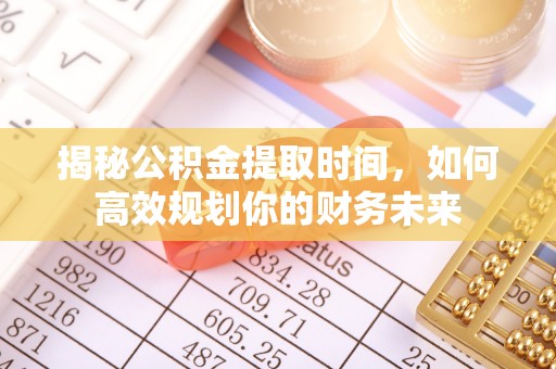 伍家岗揭秘公积金提取时间，如何高效规划你的财务未来