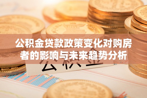 伍家岗公积金贷款政策变化对购房者的影响与未来趋势分析