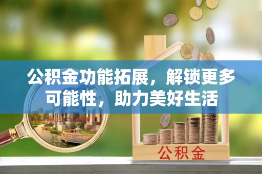 伍家岗公积金功能拓展，解锁更多可能性，助力美好生活