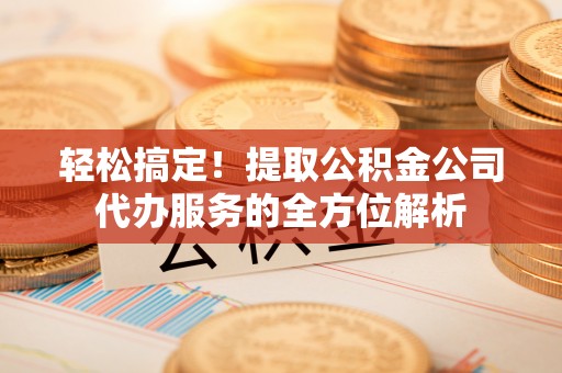 伍家岗轻松搞定！提取公积金公司代办服务的全方位解析