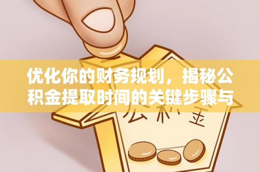伍家岗优化你的财务规划，揭秘公积金提取时间的关键步骤与策略