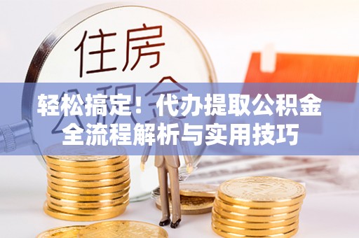 伍家岗轻松搞定！代办提取公积金全流程解析与实用技巧