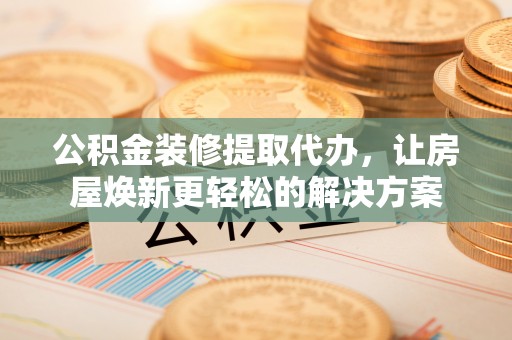 伍家岗公积金装修提取代办，让房屋焕新更轻松的解决方案