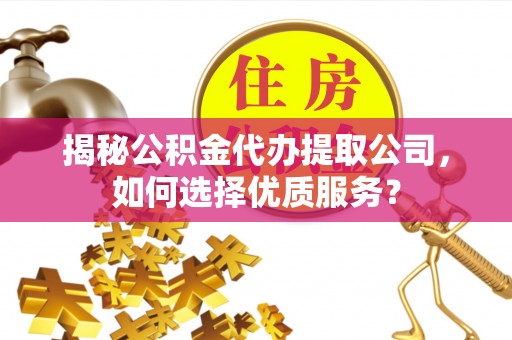 伍家岗揭秘公积金代办提取公司，如何选择优质服务？