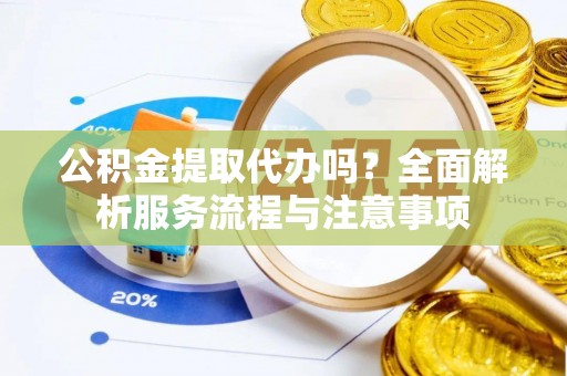 伍家岗公积金提取代办吗？全面解析服务流程与注意事项