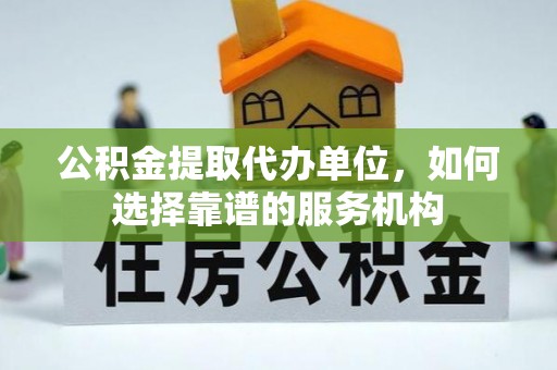 伍家岗公积金提取代办单位，如何选择靠谱的服务机构