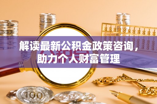 伍家岗解读最新公积金政策咨询，助力个人财富管理