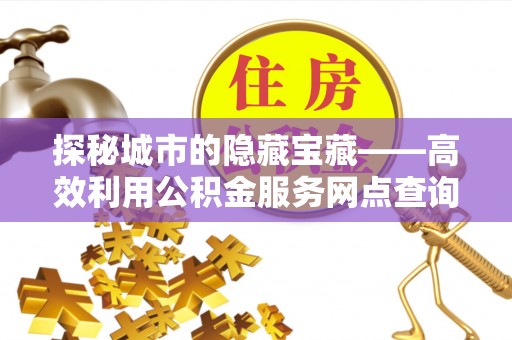 伍家岗探秘城市的隐藏宝藏——高效利用公积金服务网点查询提升生活品质