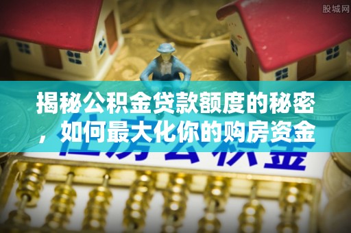 伍家岗揭秘公积金贷款额度的秘密，如何最大化你的购房资金