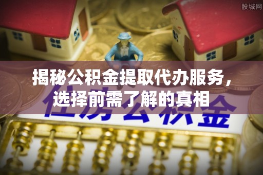 伍家岗揭秘公积金提取代办服务，选择前需了解的真相