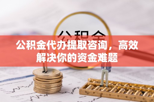 伍家岗公积金代办提取咨询，高效解决你的资金难题