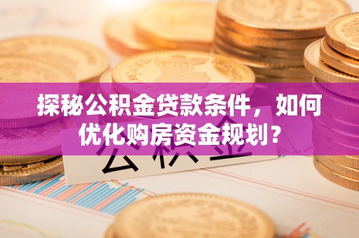 伍家岗探秘公积金贷款条件，如何优化购房资金规划？