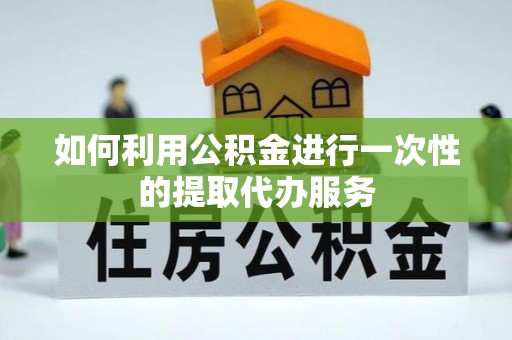 伍家岗如何利用公积金进行一次性的提取代办服务