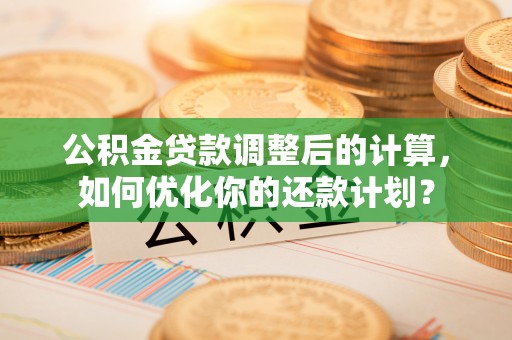 伍家岗公积金贷款调整后的计算，如何优化你的还款计划？