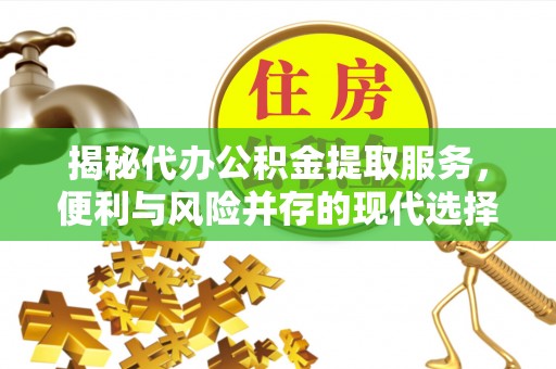 伍家岗揭秘代办公积金提取服务，便利与风险并存的现代选择