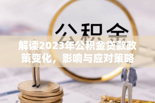 伍家岗解读2023年公积金贷款政策变化，影响与应对策略