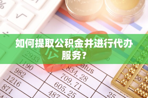 伍家岗如何提取公积金并进行代办服务？