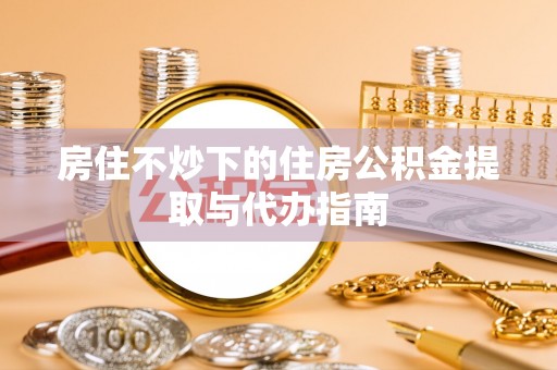 伍家岗房住不炒下的住房公积金提取与代办指南
