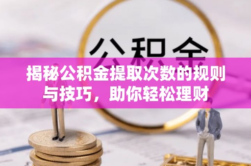 伍家岗揭秘公积金提取次数的规则与技巧，助你轻松理财