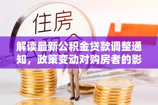 伍家岗解读最新公积金贷款调整通知，政策变动对购房者的影响与应对策略
