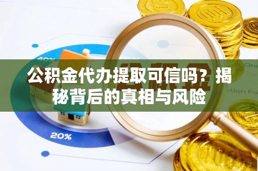 伍家岗公积金代办提取可信吗？揭秘背后的真相与风险