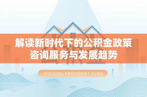 伍家岗解读新时代下的公积金政策咨询服务与发展趋势