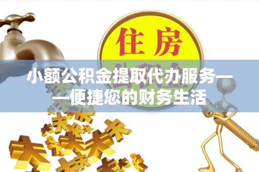 伍家岗小额公积金提取代办服务——便捷您的财务生活