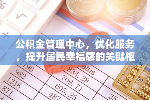 伍家岗公积金管理中心，优化服务，提升居民幸福感的关键枢纽