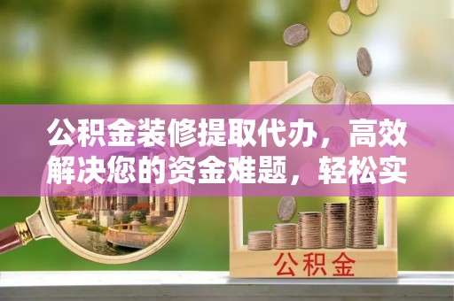 伍家岗公积金装修提取代办，高效解决您的资金难题，轻松实现家居梦想