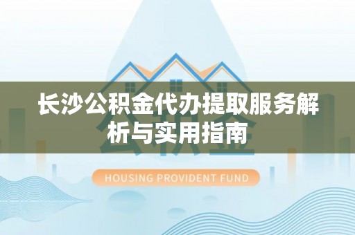 伍家岗长沙公积金代办提取服务解析与实用指南