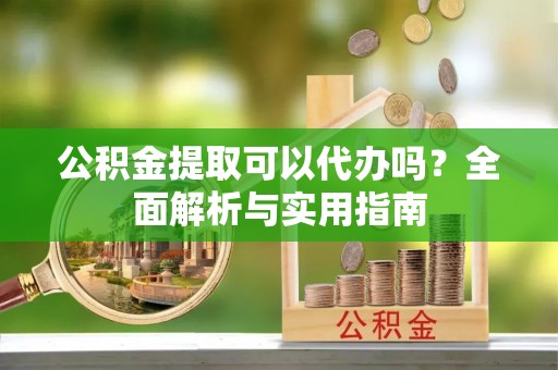 伍家岗公积金提取可以代办吗？全面解析与实用指南