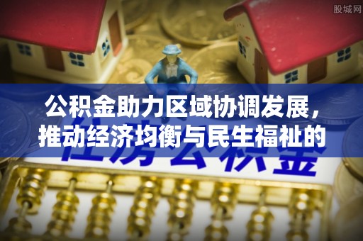 伍家岗公积金助力区域协调发展，推动经济均衡与民生福祉的双赢之道