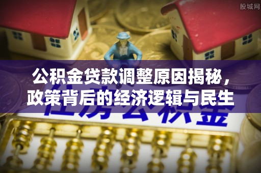 伍家岗公积金贷款调整原因揭秘，政策背后的经济逻辑与民生考量