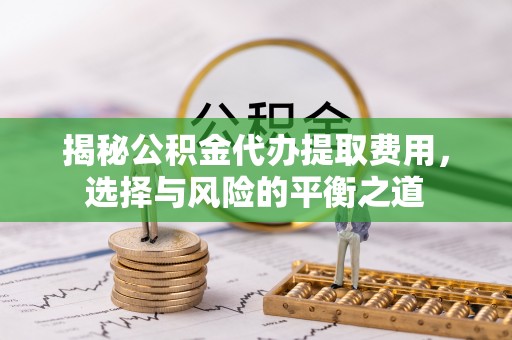 伍家岗揭秘公积金代办提取费用，选择与风险的平衡之道