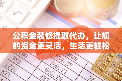 伍家岗公积金装修提取代办，让您的资金更灵活，生活更轻松