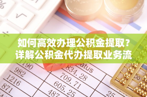 伍家岗如何高效办理公积金提取？详解公积金代办提取业务流程与优势
