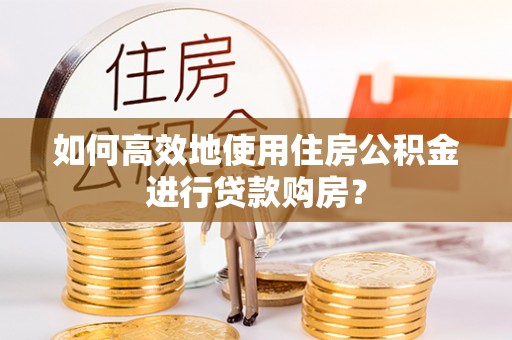 伍家岗如何高效地使用住房公积金进行贷款购房？