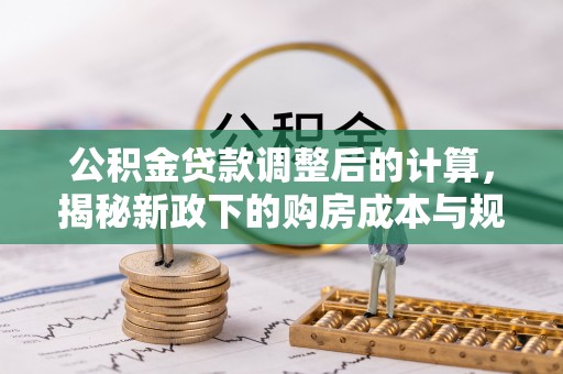 伍家岗公积金贷款调整后的计算，揭秘新政下的购房成本与规划