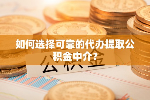 伍家岗如何选择可靠的代办提取公积金中介？