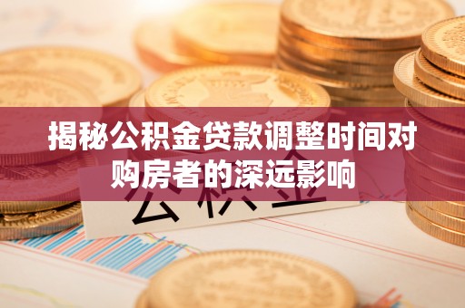 伍家岗揭秘公积金贷款调整时间对购房者的深远影响
