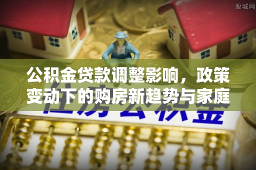 伍家岗公积金贷款调整影响，政策变动下的购房新趋势与家庭财务规划