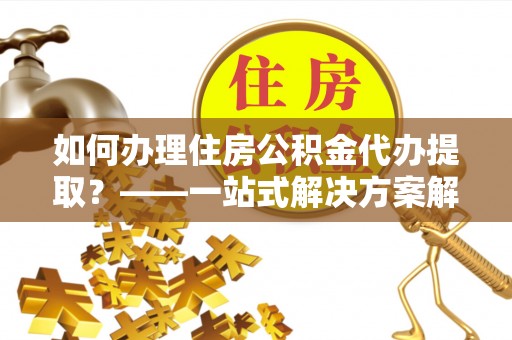伍家岗如何办理住房公积金代办提取？——一站式解决方案解析
