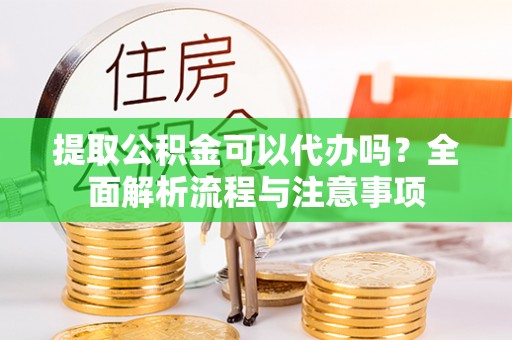 伍家岗提取公积金可以代办吗？全面解析流程与注意事项