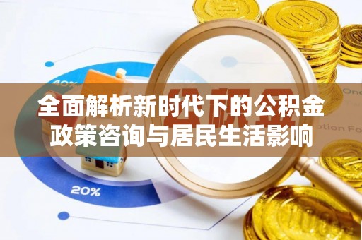 伍家岗全面解析新时代下的公积金政策咨询与居民生活影响