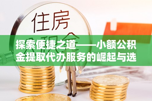 伍家岗探索便捷之道——小额公积金提取代办服务的崛起与选择