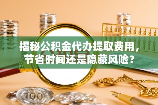 伍家岗揭秘公积金代办提取费用，节省时间还是隐藏风险？