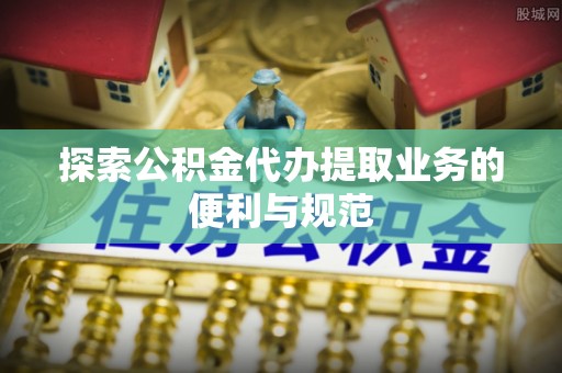 伍家岗探索公积金代办提取业务的便利与规范