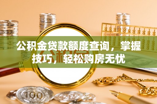 伍家岗公积金贷款额度查询，掌握技巧，轻松购房无忧