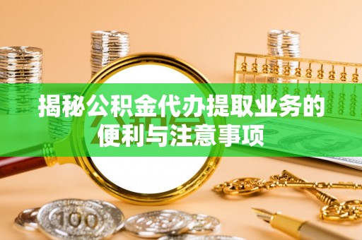 伍家岗揭秘公积金代办提取业务的便利与注意事项