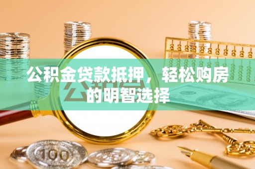 伍家岗公积金贷款抵押，轻松购房的明智选择